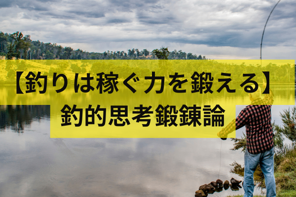 【釣りは稼ぐ力を鍛える】釣的思考鍛錬論