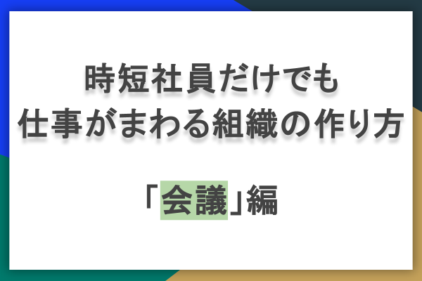 時短かつ有意義な会議にする方法：「時短勤務3人でまわせるバックオフィス」を実現した仕事術