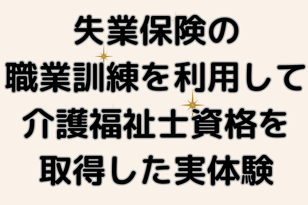 ハローワークの職業訓練制度を利用して、介護福祉士資格を取得した実体験