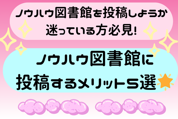 ノウハウ図書館を投稿しようか迷っている方必見!ノウハウ図書館に投稿するメリット5選🌟