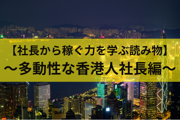 【社長から稼ぐ力を学ぶ読み物】〜多動性な香港人社長編〜