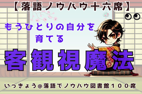 「もうひとりの自分」を育てる秘訣：客観視1割の魔法【落語ノウハウ十六席】
