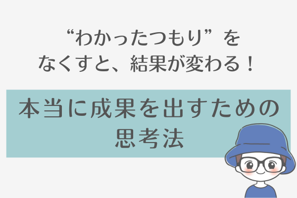 「わかったつもり”をなくすと、結果が変わる！」本当に成果を出すための思考法