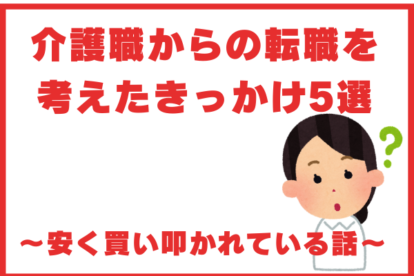 介護職からの転職を考えたきっかけ5選 〜安く買い叩かれている話〜