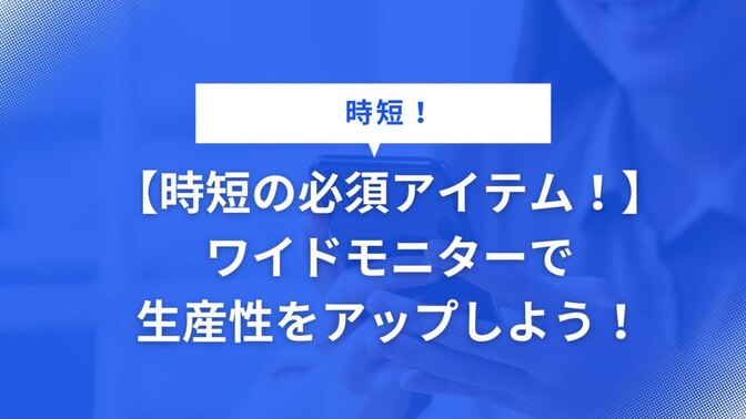 【時短の必須アイテム！】ワイドモニターで生産性をアップしよう！