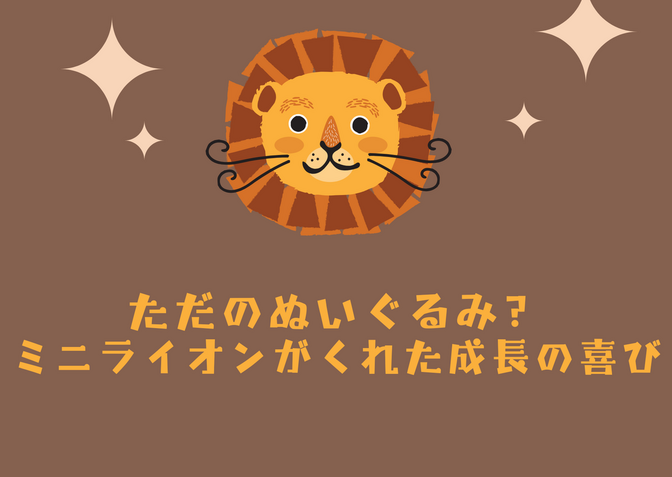 ただのぬいぐるみ？ミニライオンがくれた成長の喜び