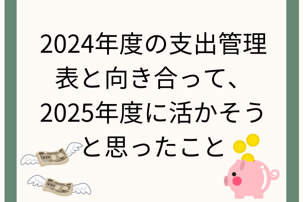 2024年度の支出管理表と向き合って、2025年度に活かそうと思ったこと