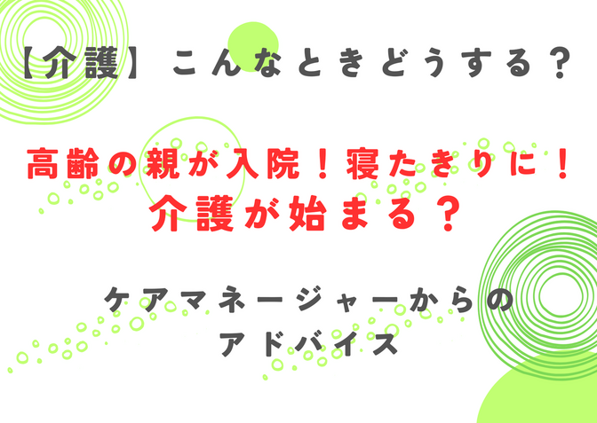 こんなときどうする？高齢の親が入院して寝たきりに！介護が始まる?ケアマネージャーからのアドバイス
