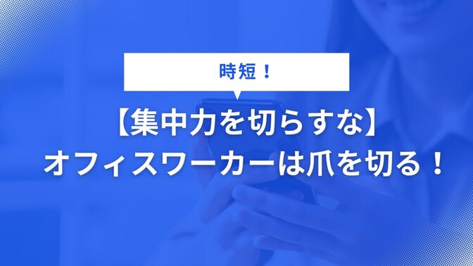 【集中力を切らすな】オフィスワーカーは爪を切る！