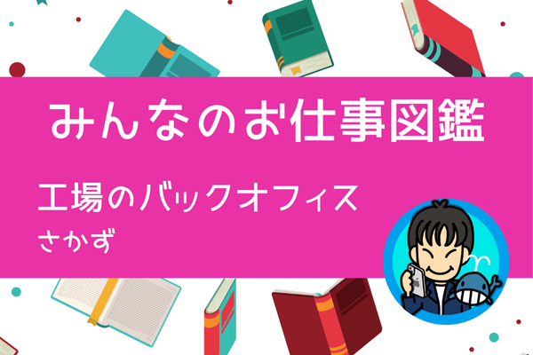 【みんなのお仕事図鑑】工場のバックオフィス／さかず