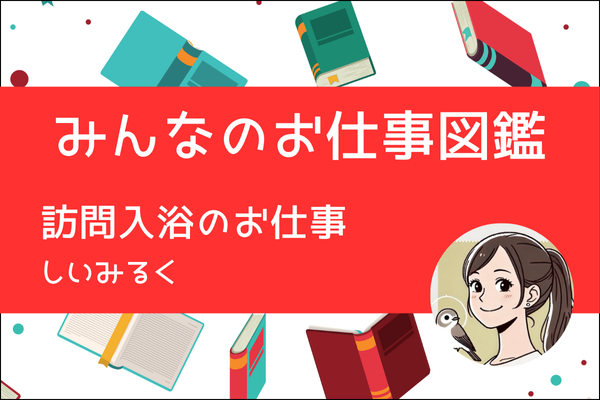 【みんなのお仕事図鑑】訪問入浴のお仕事／しいみるく