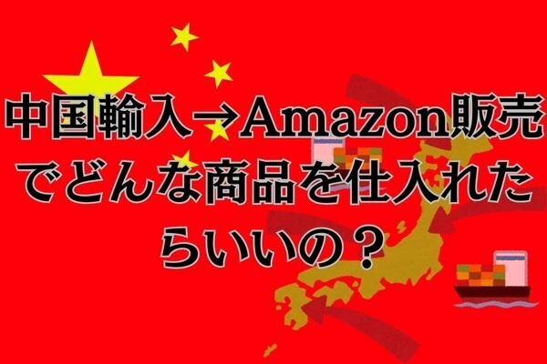 「中国輸入→Amazon販売」でどんな商品を仕入れたらいいの？