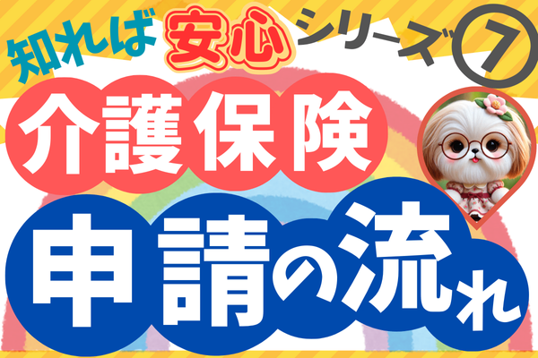 知れば安心シリーズ！⑦介護保険　申請から認定まで