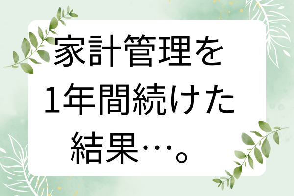 【体験談】家計管理を1年間続けた結果…。