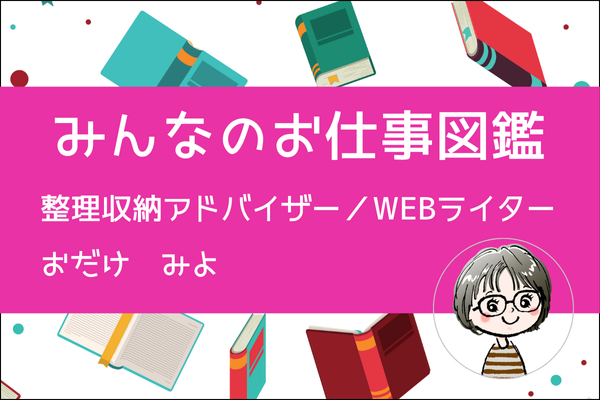 【みんなのお仕事図鑑】整理収納アドバイザー／WEBライター　おだけみよ