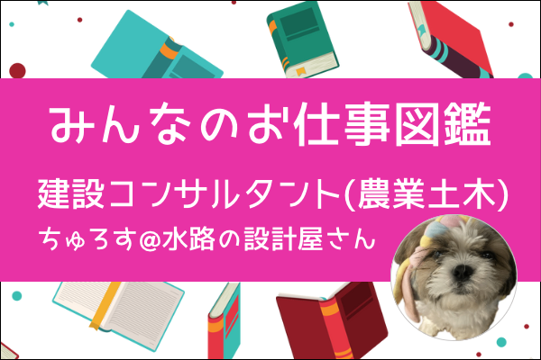 【みんなのお仕事図鑑】建設コンサルタント（農業土木）／ちゅろす@水路の設計屋さん