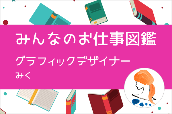【みんなのお仕事図鑑】グラフィックデザイナー／みく
