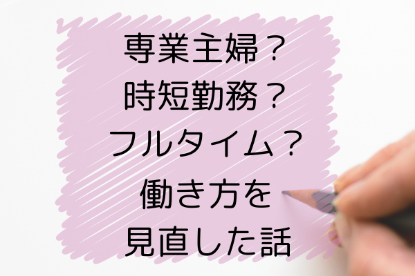 専業主婦・時短勤務も経験した私がフルタイム勤務が自分に合っていると納得するまで