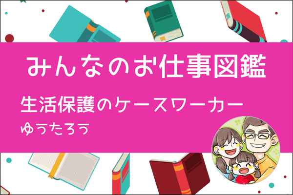 【みんなのお仕事図鑑】公務員・生活保護ケースワーカー/ゆうたろう