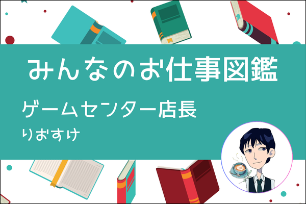 【みんなのお仕事図鑑】ゲームセンター店長／りおすけ