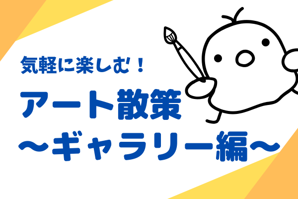 気軽に楽しむ！アート散策〜ギャラリー編〜