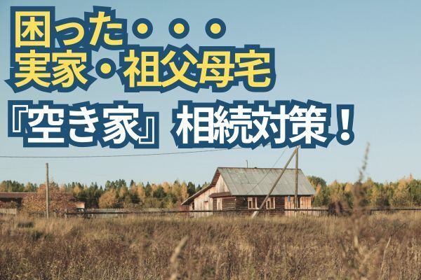 実家・祖父母の『空き家問題』対策準備について！