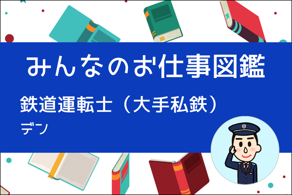 【みんなのお仕事図鑑】鉄道運転士（大手私鉄）／デン