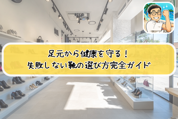 足元から健康を守る！失敗しない靴の選び方完全ガイド
