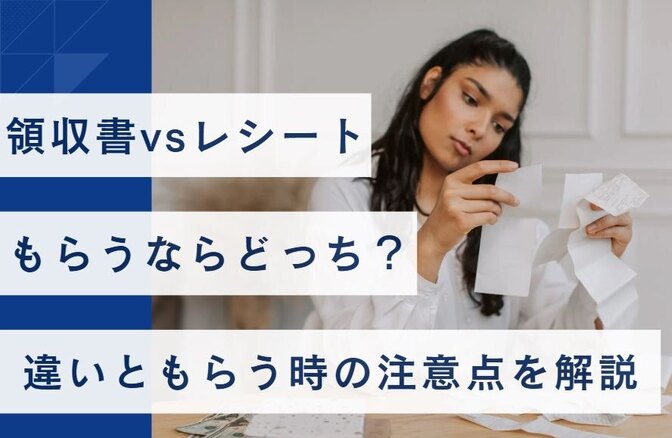 【領収書vsレシート】もらうならどっち？違いともらう時の注意点を解説