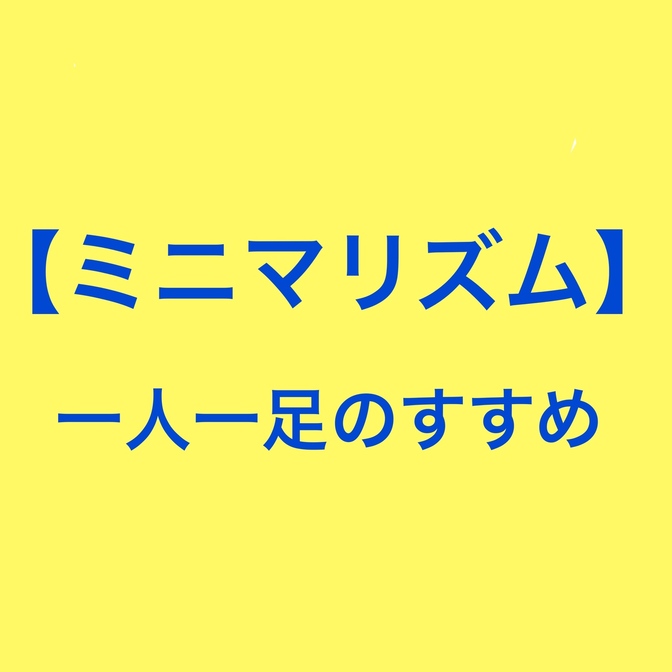 【ミニマリズム】基本一人一足のススメ！