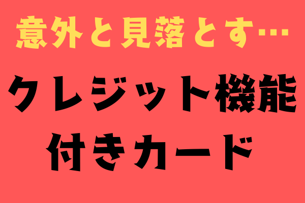 意外と見落とす！クレジット機能付きカード