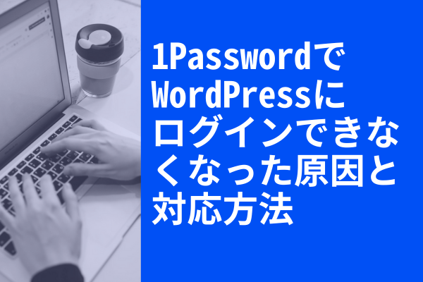 1Passwordで、WordPressにログインできなくなった原因と対応方法