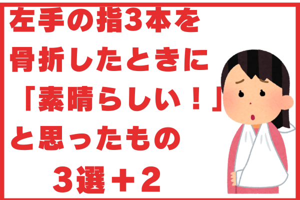 左手の指3本を骨折したときに「素晴らしい！」と思ったもの3選＋2