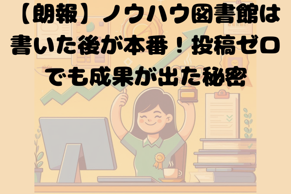 【朗報】ノウハウ図書館は書いた後が本番！投稿ゼロでも成果が出た秘密