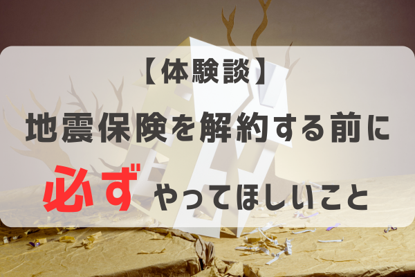 【体験談】地震保険を解約する前に必ずやってほしいこと