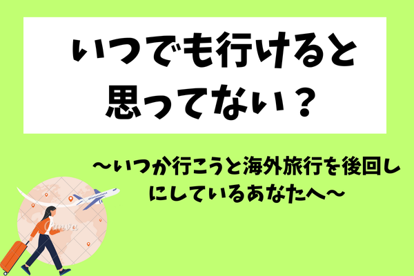 いつでも行けると思ってない？　〜いつか行こうと海外旅行を後回しにしているあなたへ〜