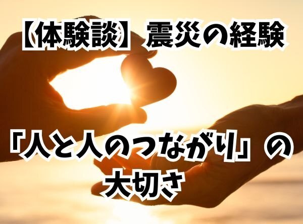 【体験談】震災の経験から気付いた「人と人のつながり」の大切さ