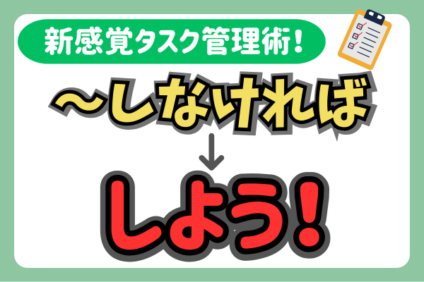 【あなたのタスクへの心理的ハードルを下げます！】〜しなければ▶〜しよう！に変換！