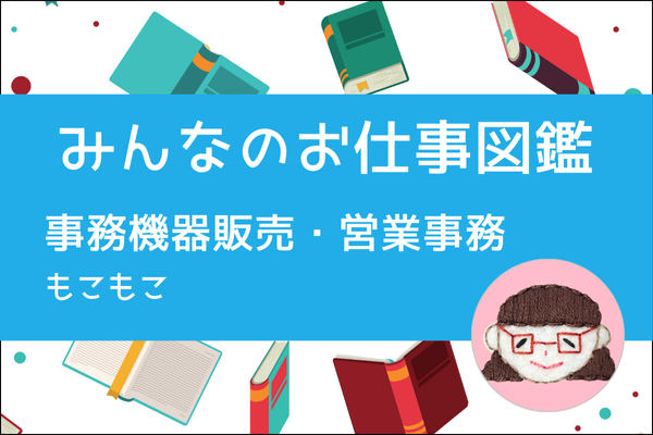 【みんなのお仕事図鑑】事務機器販売・営業事務／もこもこ