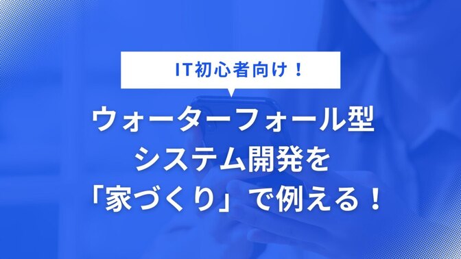 【IT初心者向け】ウォーターフォール型システム開発を「家づくり」で例える！