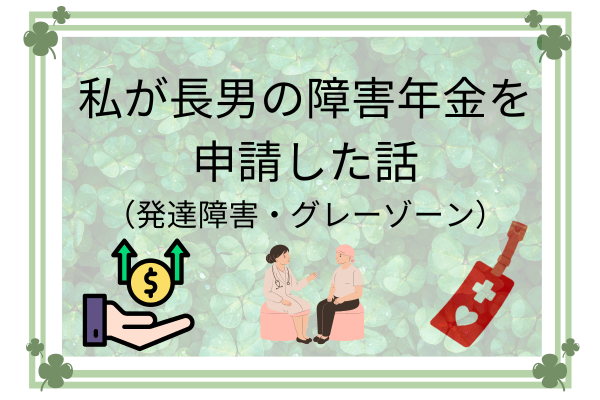 長男の障害年金の申請ー親の立場からのリアルな体験記ー発達障害、グレーゾーンの場合