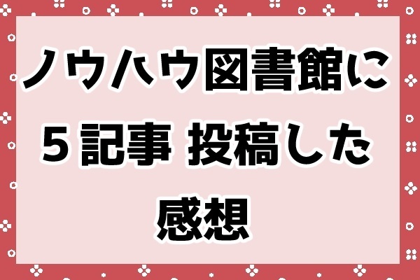 ノウハウ図書館で5記事投稿して感じたこと