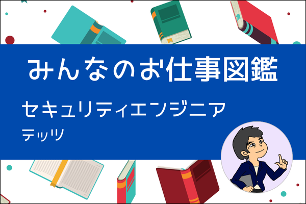 【みんなのお仕事図鑑】セキュリティエンジニア／テッツ