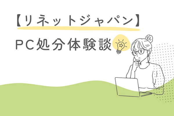リネットジャパンでPC処分をしてみた体験談