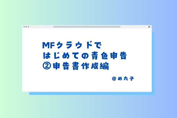 MFクラウドではじめての青色申告！画像付きで手順を解説【②申告書作成編】