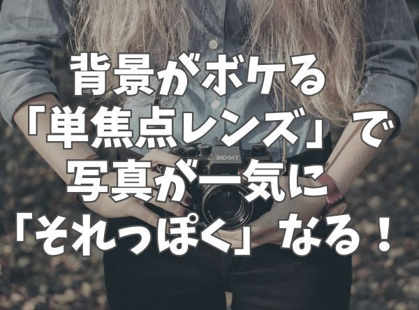 背景がボケる 「単焦点レンズ」で 写真が一気に 「それっぽく」なる！