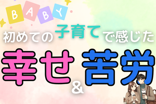 初めての子育てで感じた『幸せ』と『苦労』 