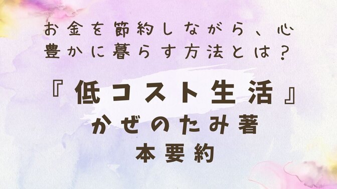 【お金を節約しながら、心豊かに暮らす方法とは？】『低コスト生活』本要約　かぜのたみ著