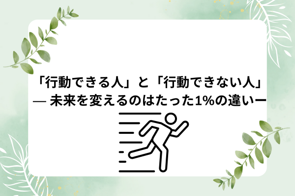 「行動できる人」と「行動できない人」— 未来を変えるのはたった1%の違い — 