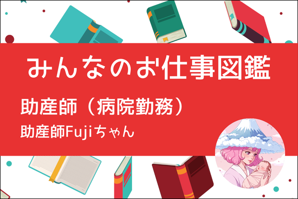 【みんなのお仕事図鑑】助産師（病院勤務）／助産師Fujiちゃん